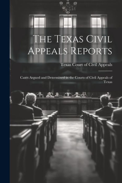 The Texas Civil Appeals Reports: Cases Argued And Determined In The Courts Of Civil Appeals Of Texas - 9781022090798