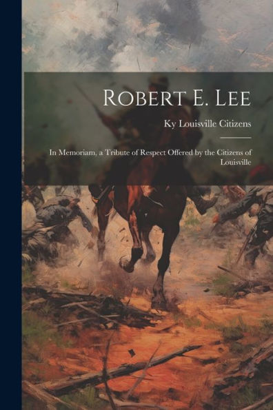 Robert E. Lee: In Memoriam, A Tribute Of Respect Offered By The Citizens Of Louisville
