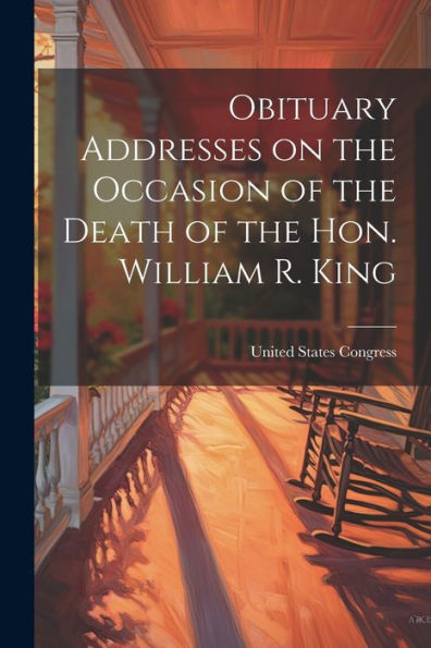 Obituary Addresses On The Occasion Of The Death Of The Hon. William R. King