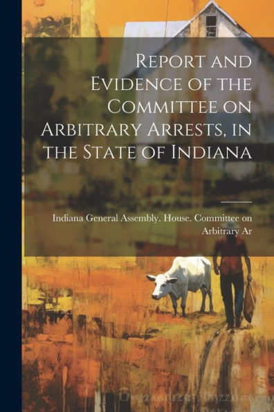Report And Evidence Of The Committee On Arbitrary Arrests, In The State Of Indiana