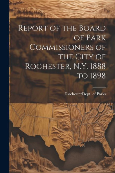 Report Of The Board Of Park Commissioners Of The City Of Rochester, N.Y. 1888 To 1898