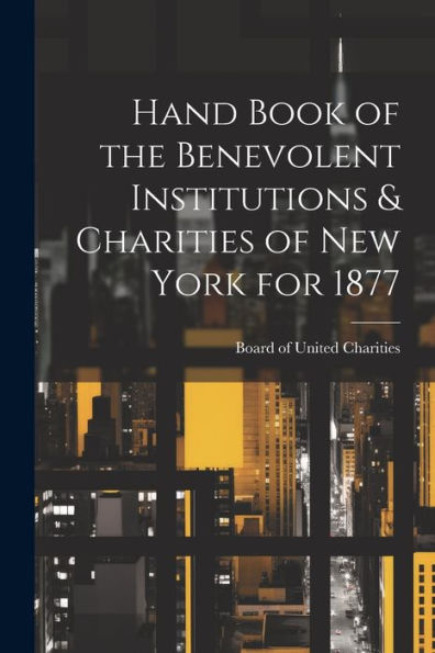 Hand Book Of The Benevolent Institutions & Charities Of New York For 1877