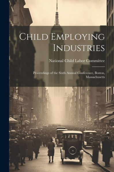 Child Employing Industries: Proceedings Of The Sixth Annual Conference, Boston, Massachusetts