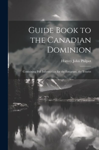 Guide Book To The Canadian Dominion: Containing Full Information For The Emigrant, The Tourist