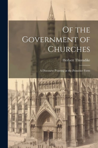 Of The Government Of Churches: A Discourse Pointing At The Primitive Form
