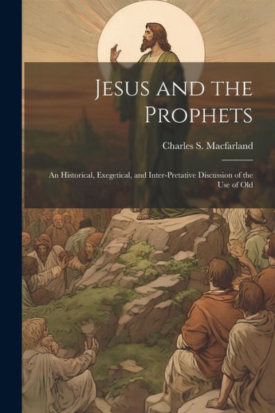 Jesus And The Prophets: An Historical, Exegetical, And Inter-Pretative Discussion Of The Use Of Old