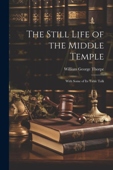The Still Life Of The Middle Temple: With Some Of Its Table Talk