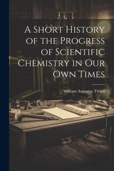 A Short History Of The Progress Of Scientific Chemistry In Our Own Times