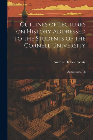 Outlines Of Lectures On History Addressed To The Students Of The Cornell University: Addressed To Th