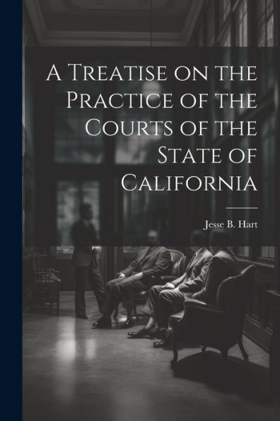 A Treatise On The Practice Of The Courts Of The State Of California
