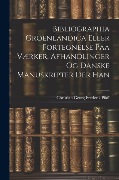 Bibliographia Groenlandica Eller Fortegnelse Paa Værker, Afhandlinger Og Danske Manuskripter Der Han