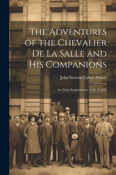 The Adventures Of The Chevalier De La Salle And His Companions: In Their Explorations Of The Prairie