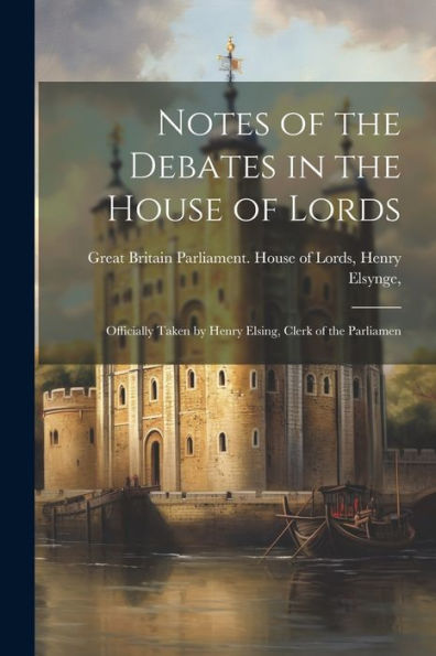Notes Of The Debates In The House Of Lords: Officially Taken By Henry Elsing, Clerk Of The Parliamen
