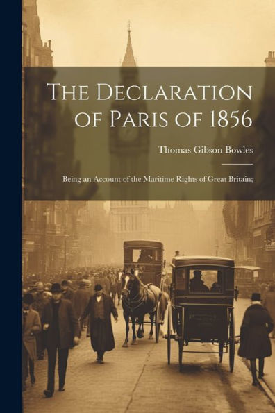 The Declaration Of Paris Of 1856: Being An Account Of The Maritime Rights Of Great Britain;
