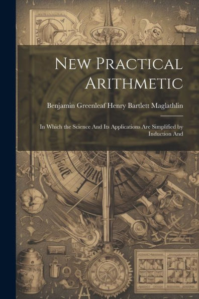 New Practical Arithmetic: In Which The Science And Its Applications Are Simplified By Induction And