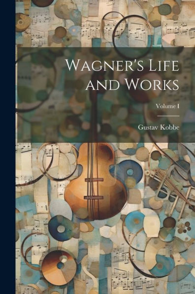 Wagner's Life And Works; Volume I