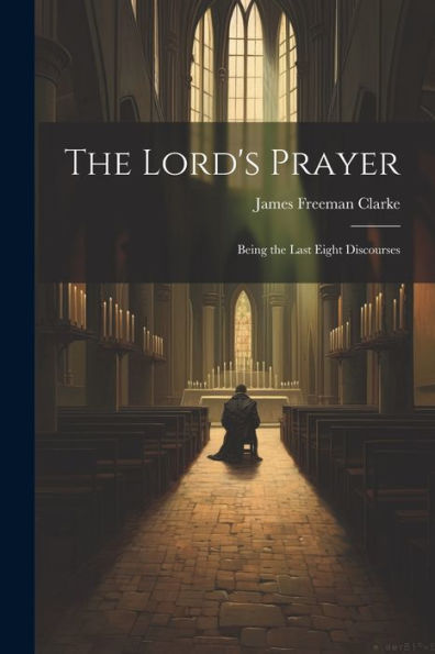 The Lord's Prayer: Being The Last Eight Discourses