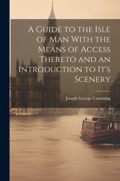 A Guide To The Isle Of Man With The Means Of Access Thereto And An Introduction To It's Scenery