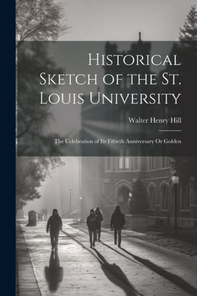 Historical Sketch Of The St. Louis University: The Celebration Of Its Fiftieth Anniversary Or Golden