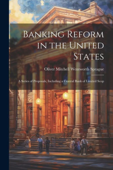 Banking Reform In The United States: A Series Of Proposals, Including A Central Bank Of Limited Scop