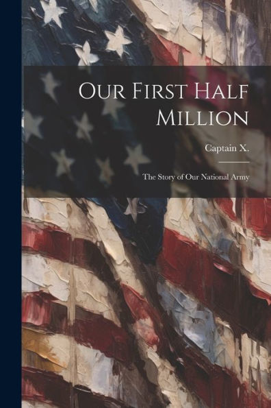 Our First Half Million: The Story Of Our National Army