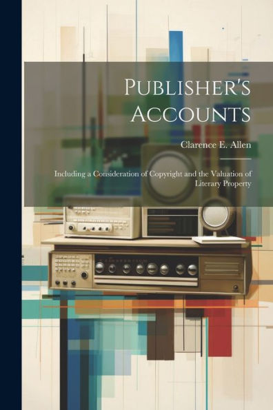 Publisher's Accounts: Including A Consideration Of Copyright And The Valuation Of Literary Property