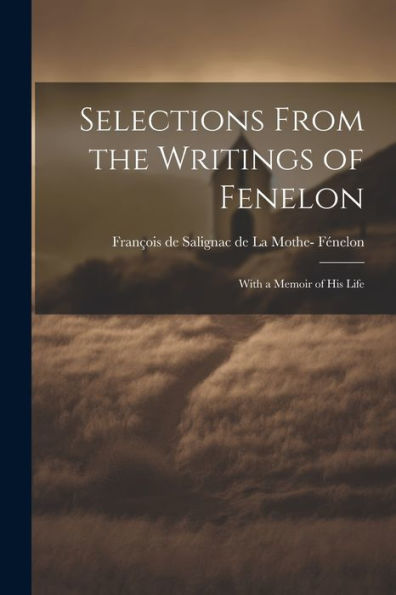 Selections From The Writings Of Fenelon: With A Memoir Of His Life