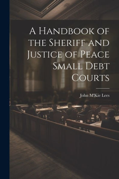 A Handbook Of The Sheriff And Justice Of Peace Small Debt Courts