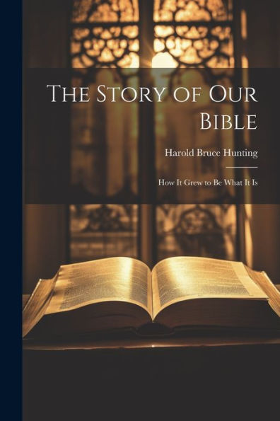 The Story Of Our Bible: How It Grew To Be What It Is