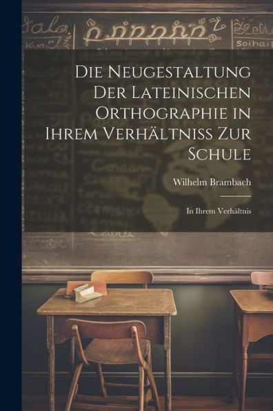 Die Neugestaltung Der Lateinischen Orthographie In Ihrem Verhältniss Zur Schule: In Ihrem Verhältnis