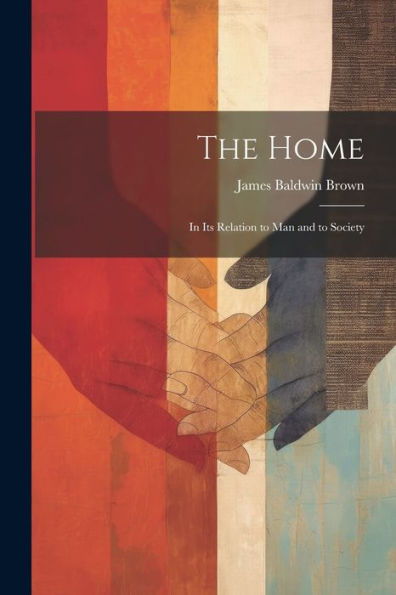 The Home: In Its Relation To Man And To Society