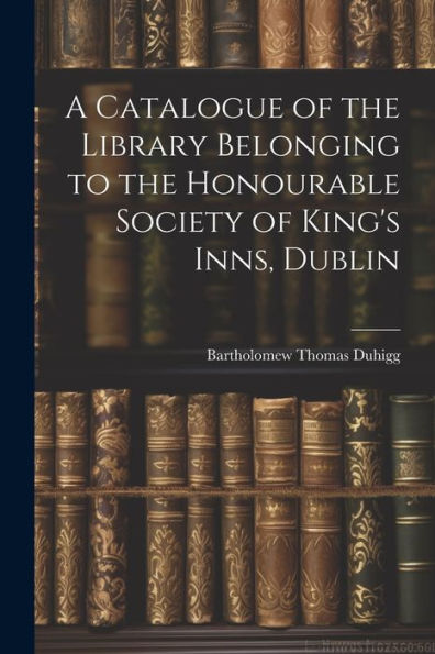 A Catalogue Of The Library Belonging To The Honourable Society Of King's Inns, Dublin