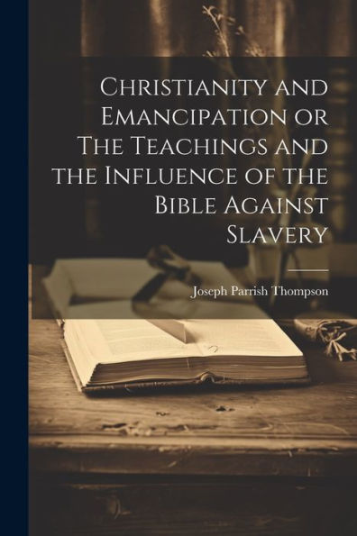 Christianity And Emancipation Or The Teachings And The Influence Of The Bible Against Slavery