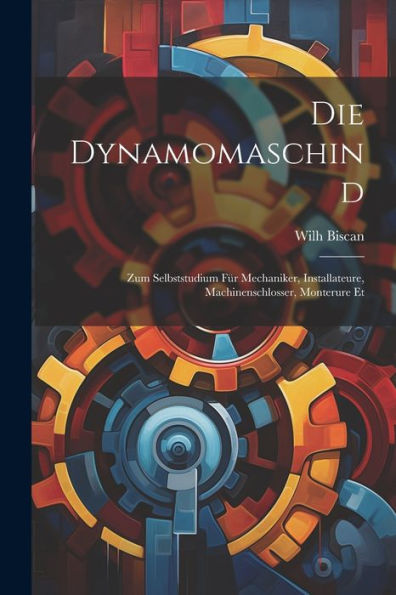 Die Dynamomaschind: Zum Selbststudium Für Mechaniker, Installateure, Machinenschlosser, Monterure Et