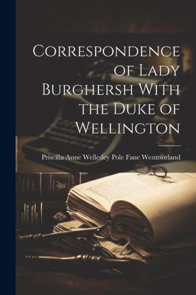 Correspondence Of Lady Burghersh With The Duke Of Wellington