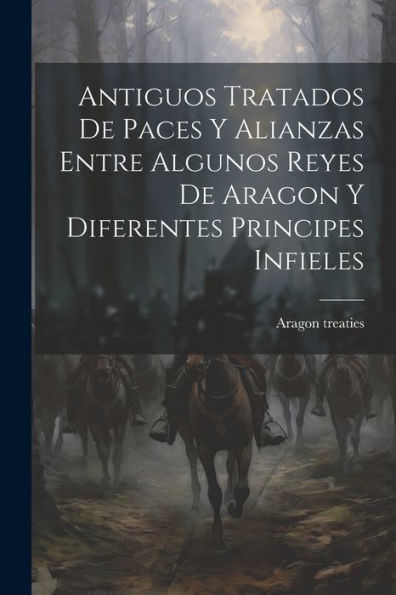 Antiguos Tratados De Paces Y Alianzas Entre Algunos Reyes De Aragon Y Diferentes Principes Infieles