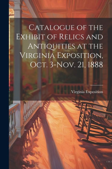 Catalogue Of The Exhibit Of Relics And Antiquities At The Virginia Exposition, Oct. 3-Nov. 21, 1888