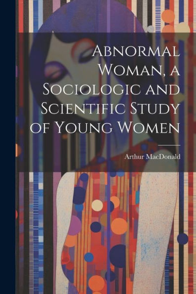 Abnormal Woman, A Sociologic And Scientific Study Of Young Women