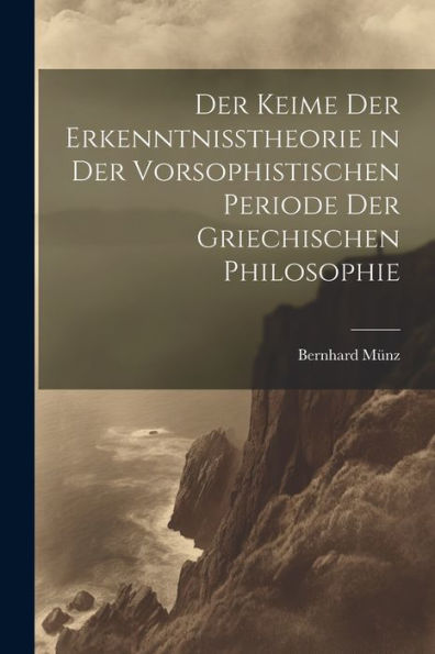 Der Keime Der Erkenntnisstheorie In Der Vorsophistischen Periode Der Griechischen Philosophie