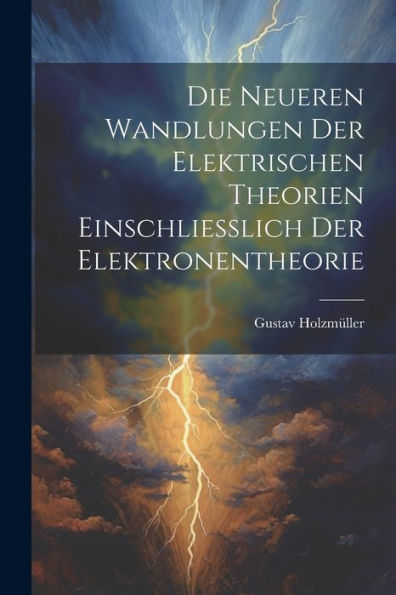 Die Neueren Wandlungen Der Elektrischen Theorien Einschliesslich Der Elektronentheorie