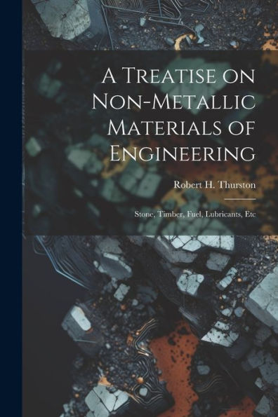 A Treatise On Non-Metallic Materials Of Engineering: Stone, Timber, Fuel, Lubricants, Etc