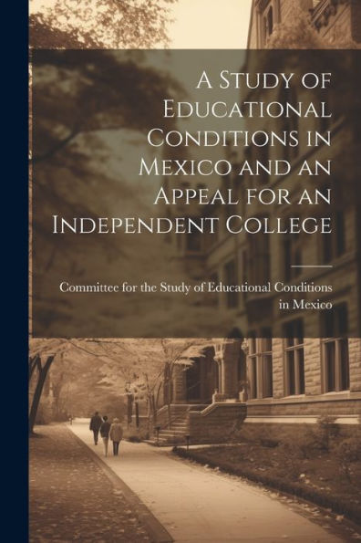 A Study Of Educational Conditions In Mexico And An Appeal For An Independent College