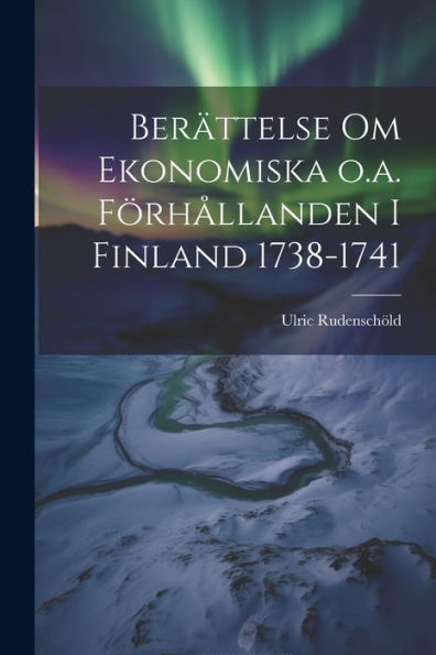 Berättelse Om Ekonomiska O.A. Förhållanden I Finland 1738-1741