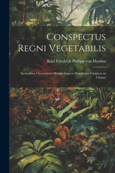 Conspectus Regni Vegetabilis: Secundum Characteres Morphologicos Praesertim Carpicos In Classes (Latin Edition)