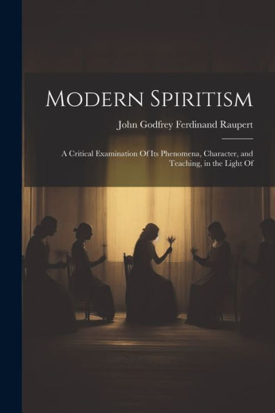 Modern Spiritism; A Critical Examination Of Its Phenomena, Character, And Teaching, In The Light Of