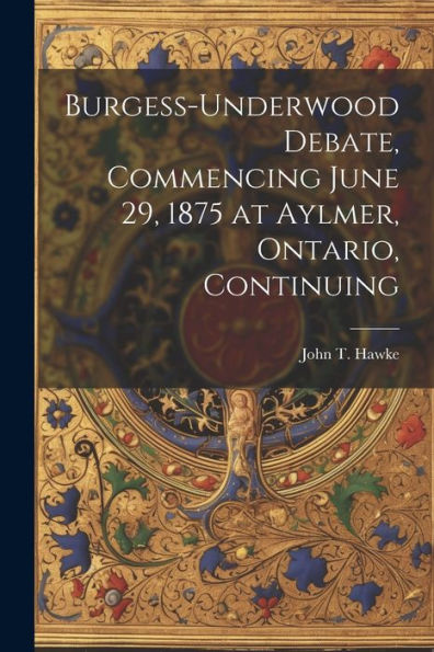 Burgess-Underwood Debate, Commencing June 29, 1875 At Aylmer, Ontario, Continuing