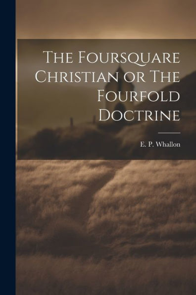 The Foursquare Christian Or The Fourfold Doctrine