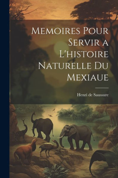 Memoires Pour Servir A L'Histoire Naturelle Du Mexiaue (French Edition)