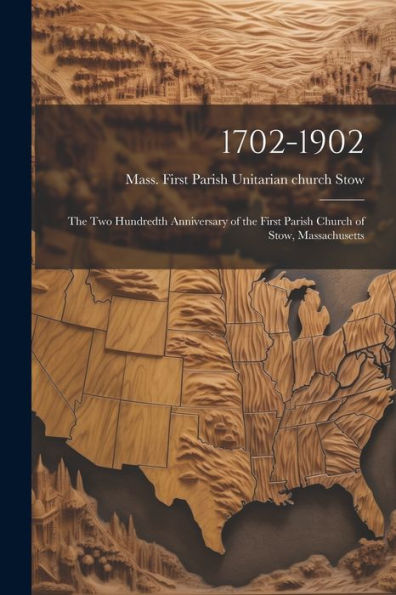 1702-1902: The Two Hundredth Anniversary Of The First Parish Church Of Stow, Massachusetts