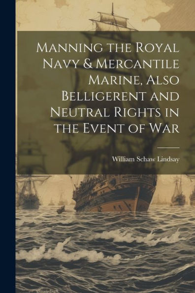 Manning The Royal Navy & Mercantile Marine, Also Belligerent And Neutral Rights In The Event Of War